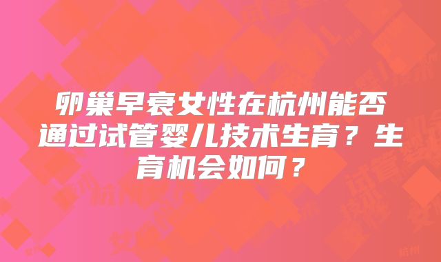 卵巢早衰女性在杭州能否通过试管婴儿技术生育？生育机会如何？
