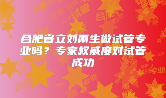 合肥省立刘雨生做试管专业吗？专家权威度对试管成功