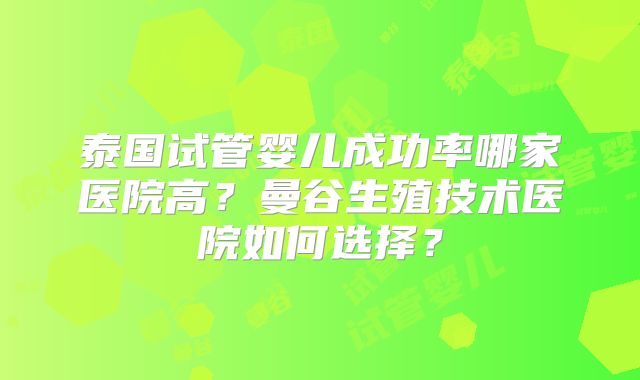 泰国试管婴儿成功率哪家医院高?曼谷生殖技术医院如何选择?