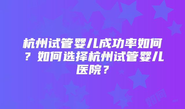 杭州试管婴儿成功率如何？如何选择杭州试管婴儿医院？