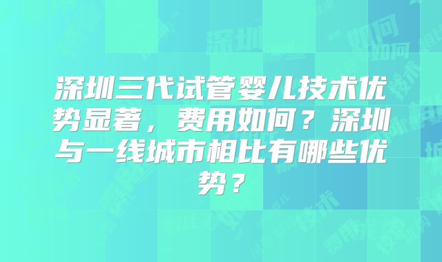 深圳三代试管婴儿技术优势显著，费用如何？深圳与一线城市相比有哪些优势？