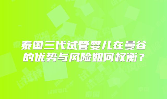 泰国三代试管婴儿在曼谷的优势与风险如何权衡?