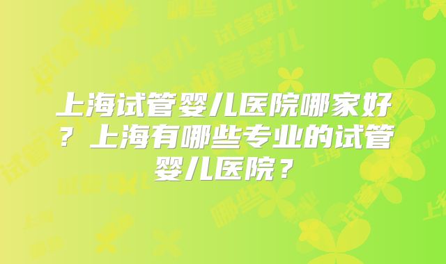 上海试管婴儿医院哪家好？上海有哪些专业的试管婴儿医院？
