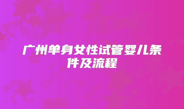 广州单身女性试管婴儿条件及流程