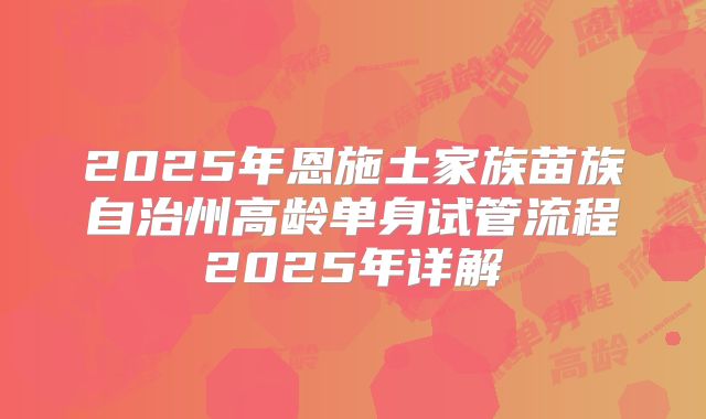 2025年恩施土家族苗族自治州高龄单身试管流程2025年详解