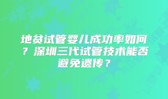 地贫试管婴儿成功率如何?深圳三代试管技术能否避免遗传?