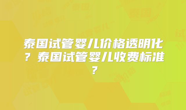 泰国试管婴儿价格透明化?泰国试管婴儿收费标准?