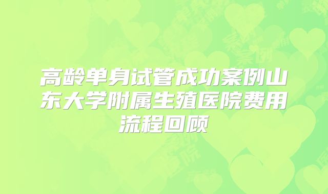 高龄单身试管成功案例山东大学附属生殖医院费用流程回顾