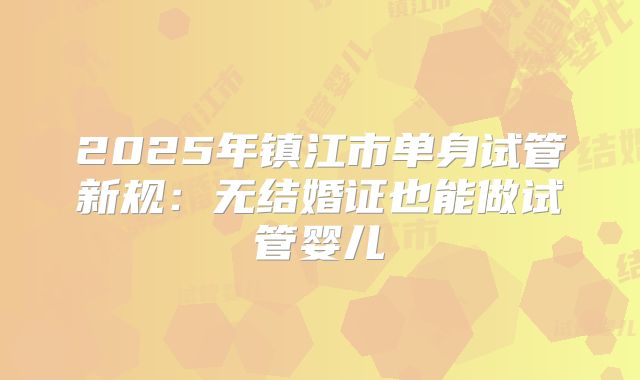 2025年镇江市单身试管新规：无结婚证也能做试管婴儿