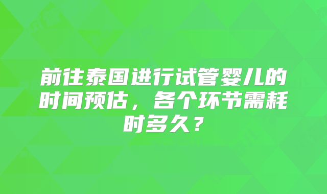 前往泰国进行试管婴儿的时间预估，各个环节需耗时多久？