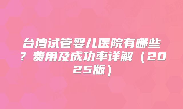台湾试管婴儿医院有哪些?费用及成功率详解(2025版)