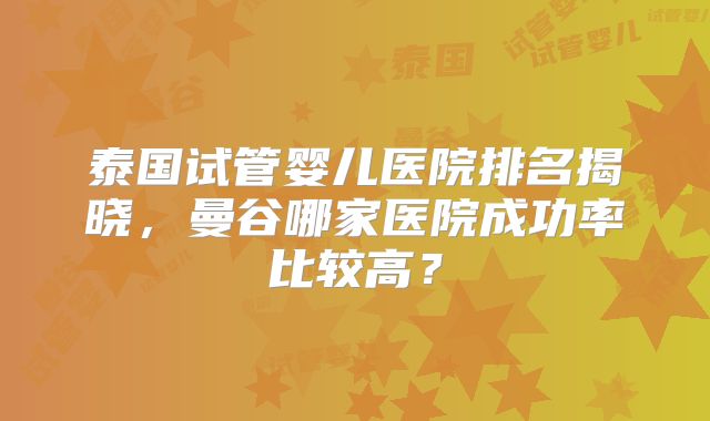 泰国试管婴儿医院排名揭晓,曼谷哪家医院成功率比较高?
