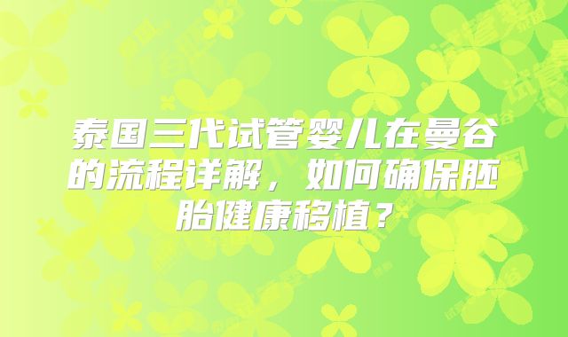 泰国三代试管婴儿在曼谷的流程详解,如何确保胚胎健康移植?