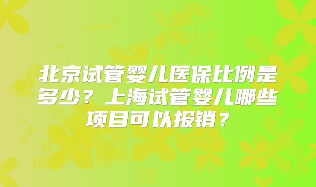 北京试管婴儿医保比例是多少?上海试管婴儿哪些项目可以报销?