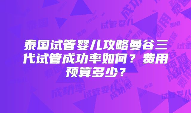 泰国试管婴儿攻略曼谷三代试管成功率如何?费用预算多少?