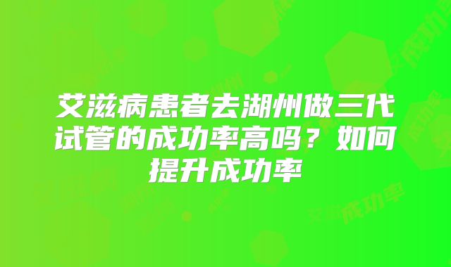 艾滋病患者去湖州做三代试管的成功率高吗?如何提升成功率