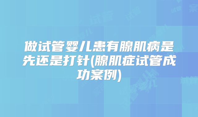 做试管婴儿患有腺肌病是先还是打针(腺肌症试管成功案例)