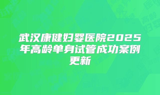武汉康健妇婴医院2025年高龄单身试管成功案例更新