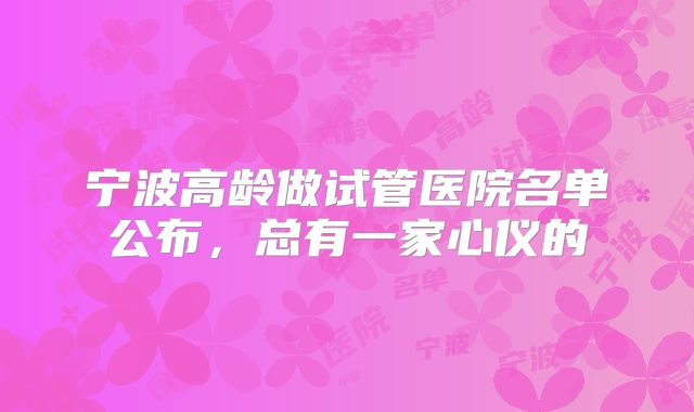 宁波高龄做试管医院名单公布,总有一家心仪的
