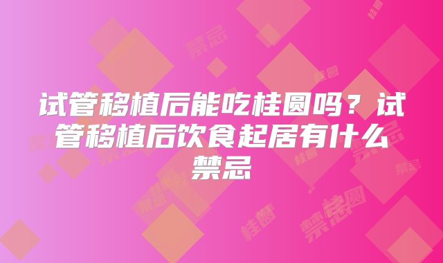 试管移植后能吃桂圆吗？试管移植后饮食起居有什么禁忌