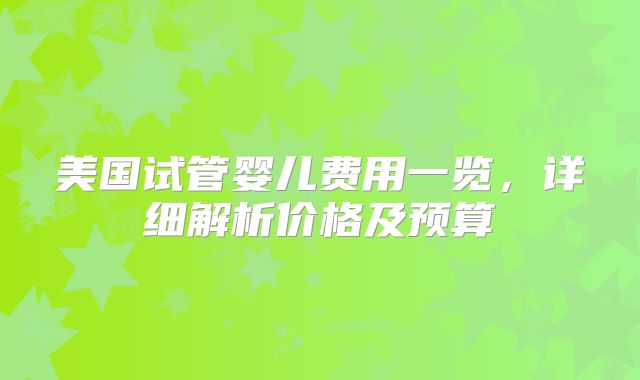 美国试管婴儿费用一览,详细解析价格及预算