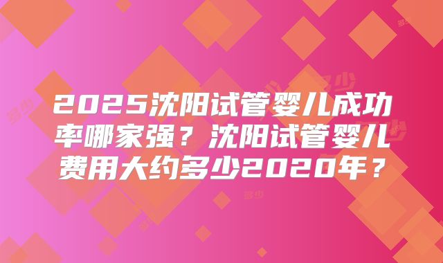 2025沈阳试管婴儿成功率哪家强?沈阳试管婴儿费用大约多少2020年?