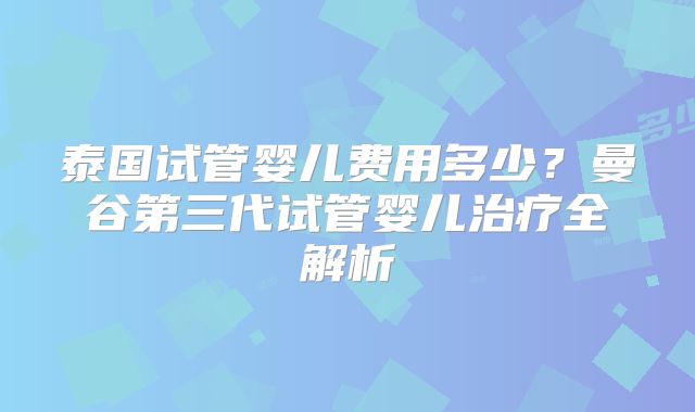 泰国试管婴儿费用多少?曼谷第三代试管婴儿治疗全解析