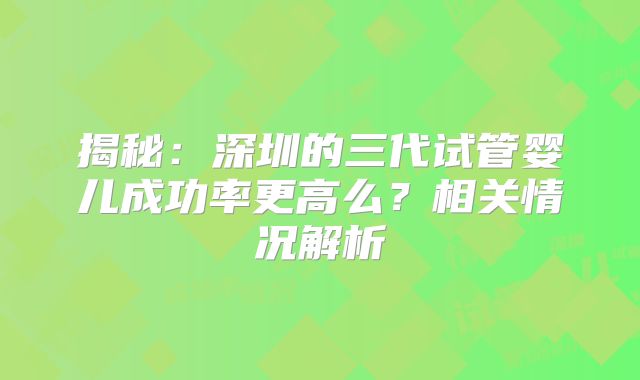 揭秘:深圳的三代试管婴儿成功率更高么?相关情况解析