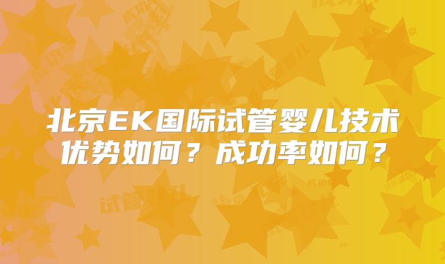 北京EK国际试管婴儿技术优势如何?成功率如何?
