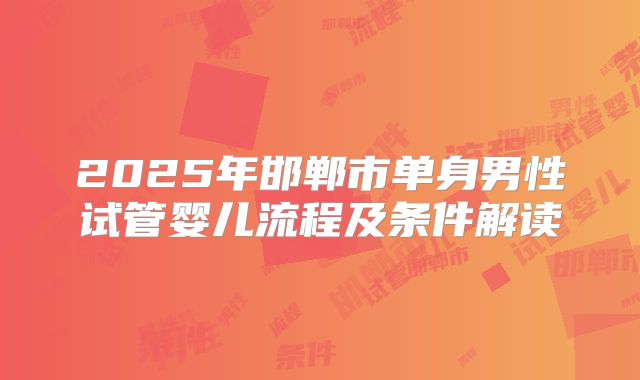 2025年邯郸市单身男性试管婴儿流程及条件解读