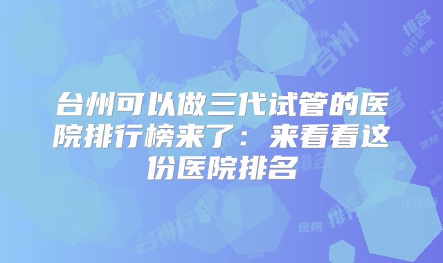 台州可以做三代试管的医院排行榜来了:来看看这份医院排名