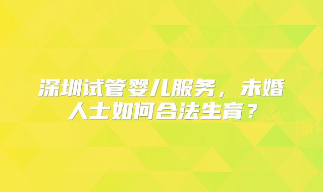 深圳试管婴儿服务,未婚人士如何合法生育?