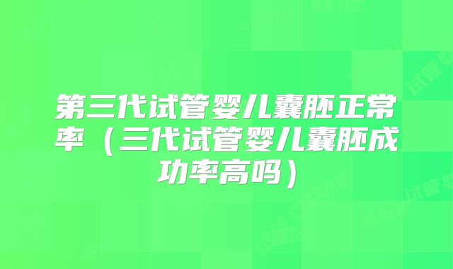 第三代试管婴儿囊胚正常率(三代试管婴儿囊胚成功率高吗)