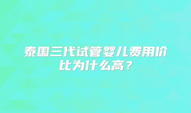 泰国三代试管婴儿费用价比为什么高?
