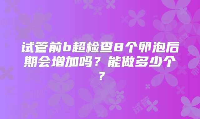 试管前b超检查8个卵泡后期会增加吗?能做多少个?