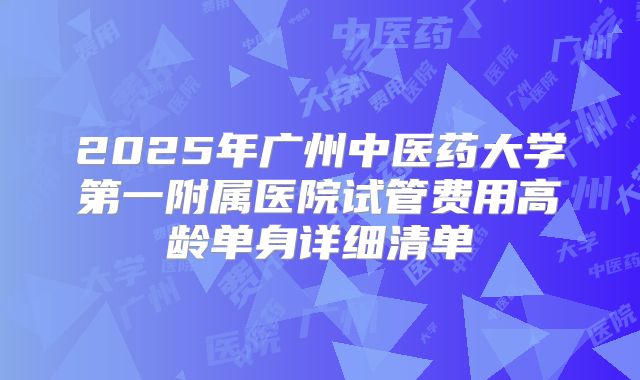 2025年广州中医药大学第一附属医院试管费用高龄单身详细清单
