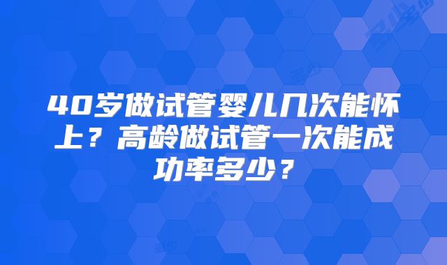 40岁做试管婴儿几次能怀上？高龄做试管一次能成功率多少？
