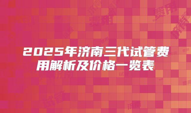 2025年济南三代试管费用解析及价格一览表