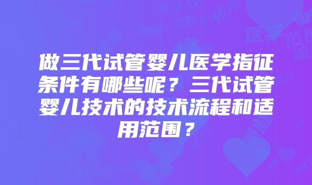 做三代试管婴儿医学指征条件有哪些呢?三代试管婴儿技术的技术流程和适用范围?