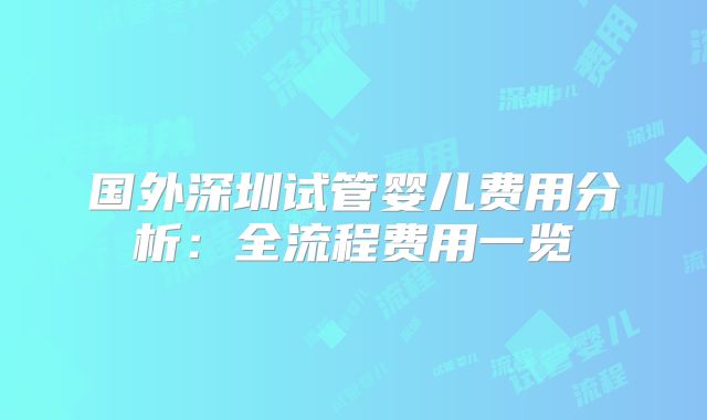 国外深圳试管婴儿费用分析:全流程费用一览