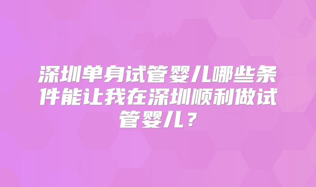 深圳单身试管婴儿哪些条件能让我在深圳顺利做试管婴儿?