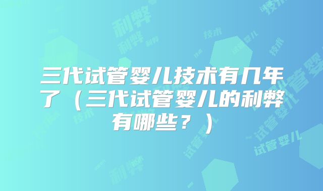 三代试管婴儿技术有几年了(三代试管婴儿的利弊有哪些?)