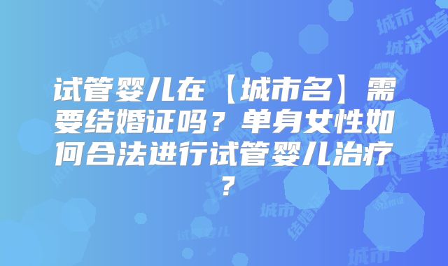 试管婴儿在【城市名】需要结婚证吗?单身女性如何合法进行试管婴儿治疗?