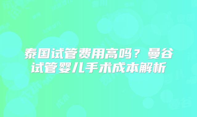 泰国试管费用高吗？曼谷试管婴儿手术成本解析