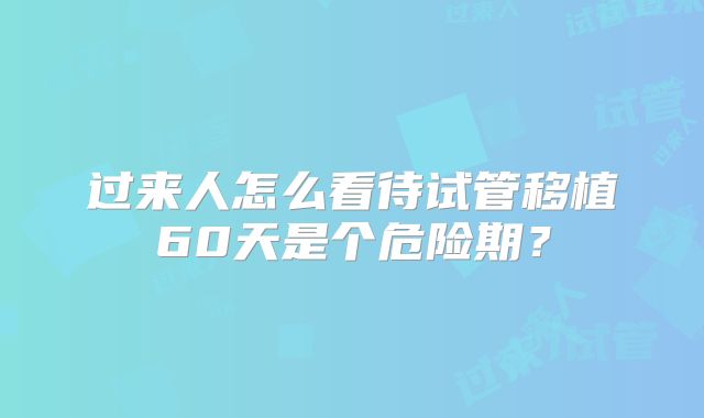 过来人怎么看待试管移植60天是个危险期？