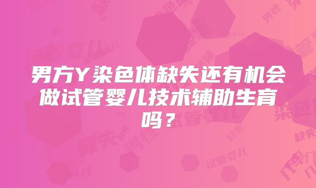 男方Y染色体缺失还有机会做试管婴儿技术辅助生育吗?