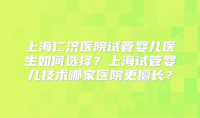 上海仁济医院试管婴儿医生如何选择?上海试管婴儿技术哪家医院更擅长?