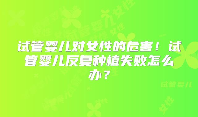 试管婴儿对女性的危害!试管婴儿反复种植失败怎么办?