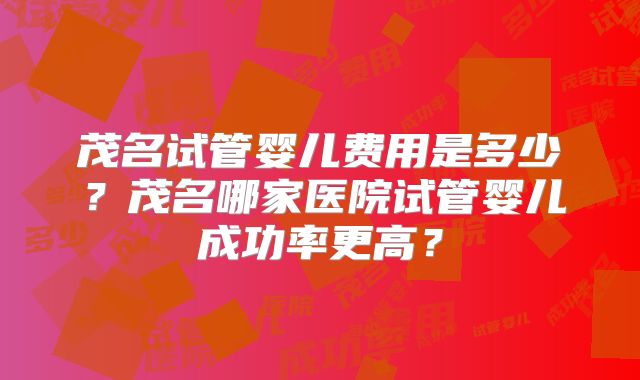 茂名试管婴儿费用是多少？茂名哪家医院试管婴儿成功率更高？