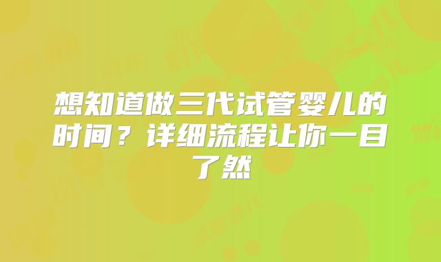 想知道做三代试管婴儿的时间？详细流程让你一目了然